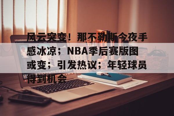 风云突变!那不勒斯今夜手感冰凉;NBA季后赛版图或变;引发热议;年轻球员得到机会的简单介绍 风云突变!那不勒斯今夜手感冰凉;NBA季后赛版图或变;引发热议;年轻球员得到机会的简单介绍