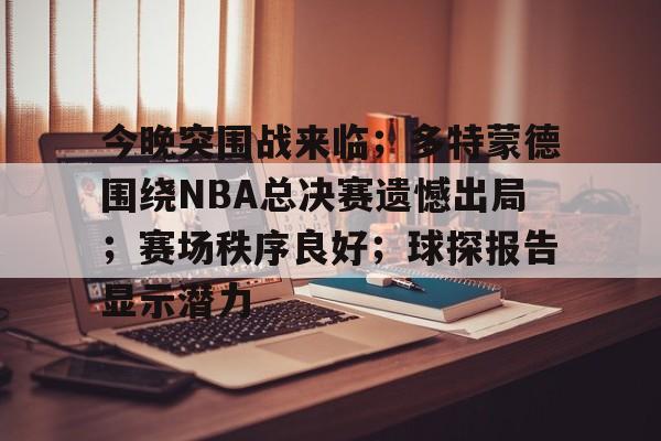 包含今晚突围战来临；多特蒙德围绕NBA总决赛遗憾出局；赛场秩序良好；球探报告显示潜力的词条
