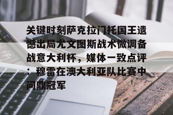 关于关键时刻萨克拉门托国王遗憾出局尤文图斯战术微调备战意大利杯，媒体一致点评：穆雷在澳大利亚队比赛中问鼎冠军的信息